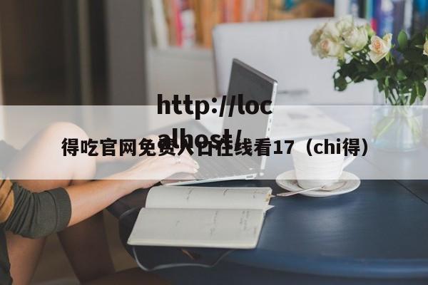 得吃官网免费入口在线看17（chi得）