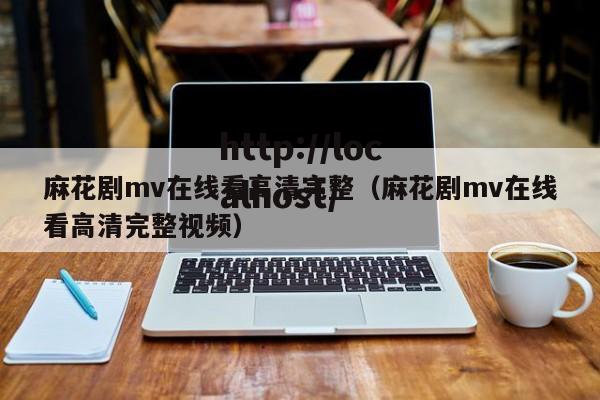 麻花剧mv在线看高清完整（麻花剧mv在线看高清完整视频）