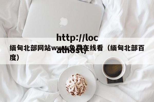 缅甸北部网站www免费在线看（缅甸北部百度）